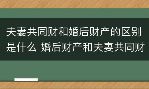 夫妻共同财和婚后财产的区别是什么 婚后财产和夫妻共同财产