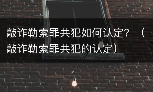 敲诈勒索罪共犯如何认定？（敲诈勒索罪共犯的认定）