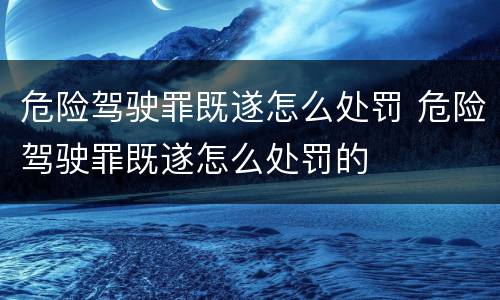 危险驾驶罪既遂怎么处罚 危险驾驶罪既遂怎么处罚的