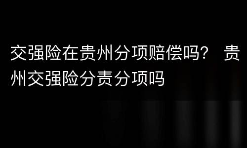 交强险在贵州分项赔偿吗？ 贵州交强险分责分项吗
