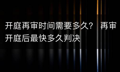 开庭再审时间需要多久？ 再审开庭后最快多久判决