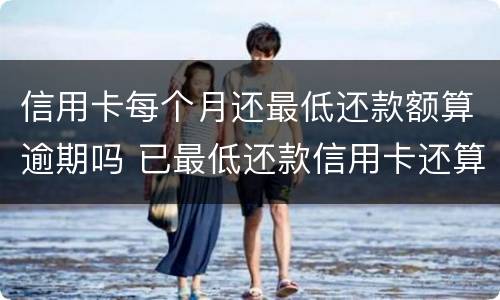 信用卡每个月还最低还款额算逾期吗 已最低还款信用卡还算不算逾期