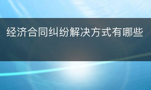 经济合同纠纷解决方式有哪些