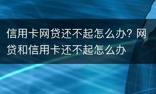信用卡网贷还不起怎么办? 网贷和信用卡还不起怎么办