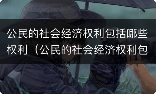 公民的社会经济权利包括哪些权利（公民的社会经济权利包括哪些权利和义务）