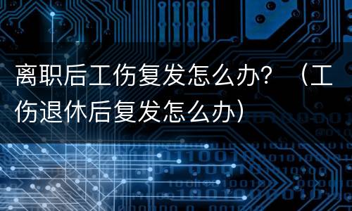 离职后工伤复发怎么办？（工伤退休后复发怎么办）