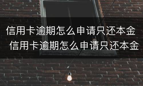 信用卡逾期怎么申请只还本金 信用卡逾期怎么申请只还本金不还利息