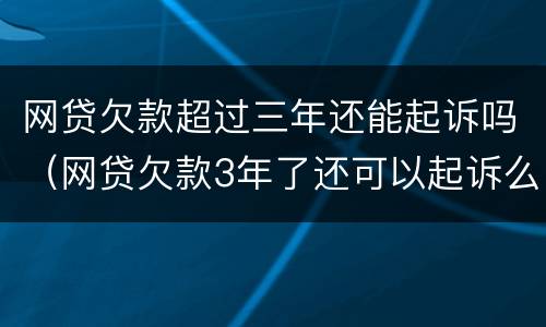 网贷欠款超过三年还能起诉吗（网贷欠款3年了还可以起诉么）