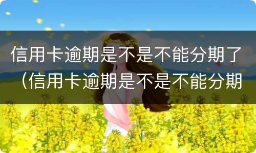 信用卡逾期是不是不能分期了（信用卡逾期是不是不能分期了呢）
