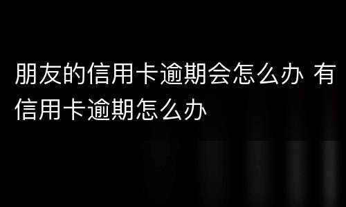 朋友的信用卡逾期会怎么办 有信用卡逾期怎么办
