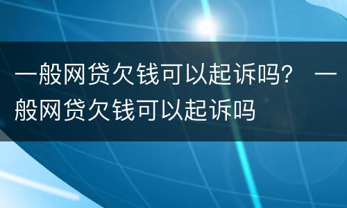 一般网贷欠钱可以起诉吗？ 一般网贷欠钱可以起诉吗