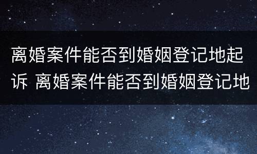 离婚案件能否到婚姻登记地起诉 离婚案件能否到婚姻登记地起诉法院