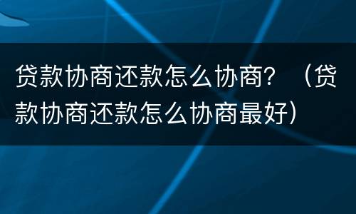 贷款协商还款怎么协商？（贷款协商还款怎么协商最好）