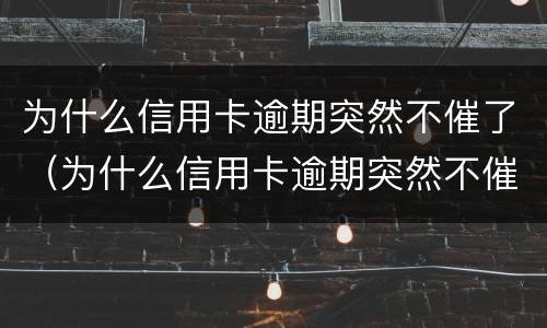 为什么信用卡逾期突然不催了（为什么信用卡逾期突然不催了呢）
