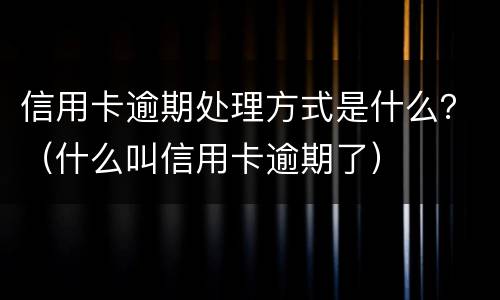 信用卡逾期处理方式是什么？（什么叫信用卡逾期了）