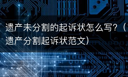 遗产未分割的起诉状怎么写?（遗产分割起诉状范文）