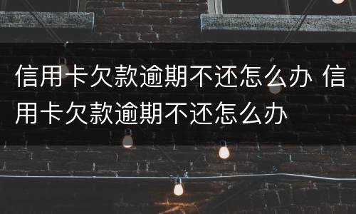 信用卡欠款逾期不还怎么办 信用卡欠款逾期不还怎么办