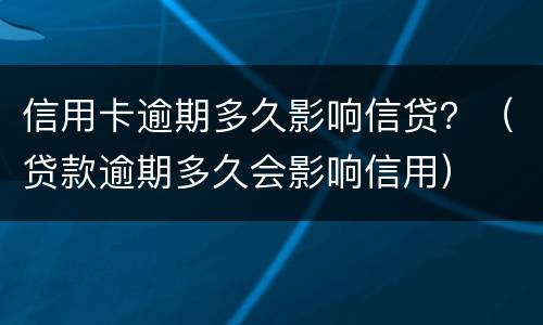 信用卡逾期多久影响信贷？（贷款逾期多久会影响信用）