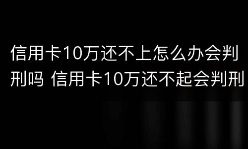 信用卡10万还不上怎么办会判刑吗 信用卡10万还不起会判刑吗