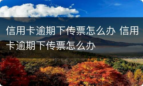 信用卡逾期下传票怎么办 信用卡逾期下传票怎么办