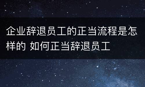 企业辞退员工的正当流程是怎样的 如何正当辞退员工