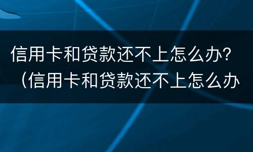 信用卡和贷款还不上怎么办？（信用卡和贷款还不上怎么办呀）