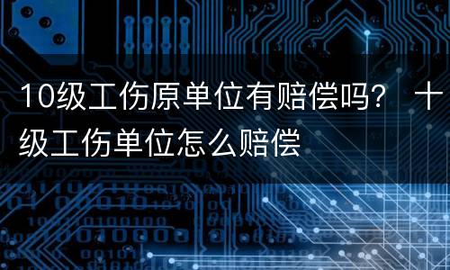 10级工伤原单位有赔偿吗？ 十级工伤单位怎么赔偿
