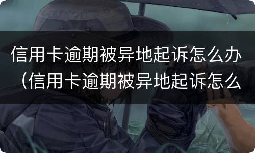 信用卡逾期被异地起诉怎么办（信用卡逾期被异地起诉怎么办如何提出异议请求驳回）