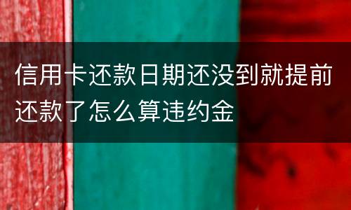 信用卡还款日期还没到就提前还款了怎么算违约金