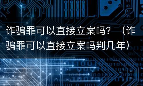 诈骗罪可以直接立案吗？（诈骗罪可以直接立案吗判几年）