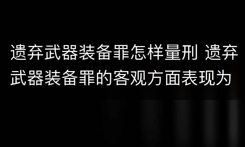遗弃武器装备罪怎样量刑 遗弃武器装备罪的客观方面表现为