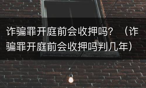 诈骗罪开庭前会收押吗？（诈骗罪开庭前会收押吗判几年）