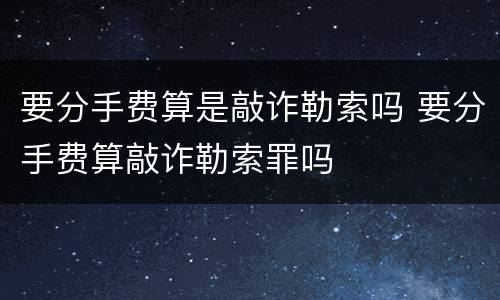要分手费算是敲诈勒索吗 要分手费算敲诈勒索罪吗