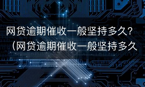 网贷逾期催收一般坚持多久？（网贷逾期催收一般坚持多久还款）