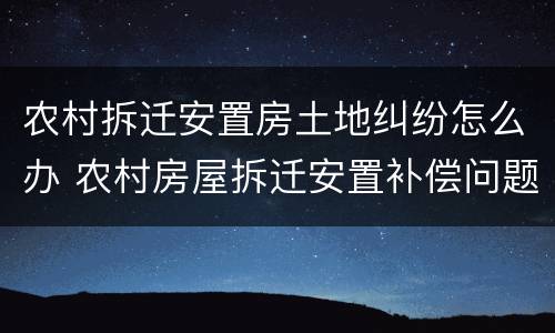 农村拆迁安置房土地纠纷怎么办 农村房屋拆迁安置补偿问题