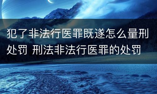 犯了非法行医罪既遂怎么量刑处罚 刑法非法行医罪的处罚