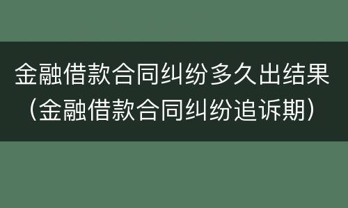 金融借款合同纠纷多久出结果（金融借款合同纠纷追诉期）