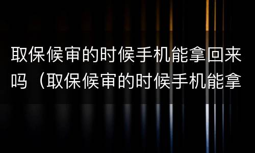 取保候审的时候手机能拿回来吗（取保候审的时候手机能拿回来吗怎么办）