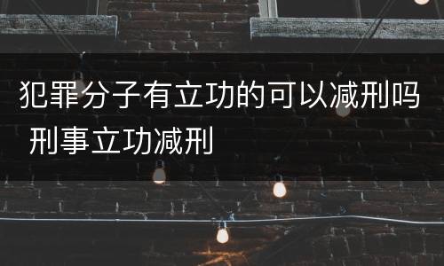 犯罪分子有立功的可以减刑吗 刑事立功减刑
