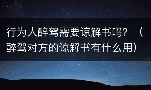 行为人醉驾需要谅解书吗？（醉驾对方的谅解书有什么用）
