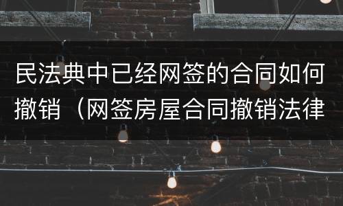 民法典中已经网签的合同如何撤销（网签房屋合同撤销法律规定）