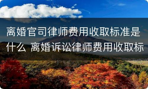 离婚官司律师费用收取标准是什么 离婚诉讼律师费用收取标准