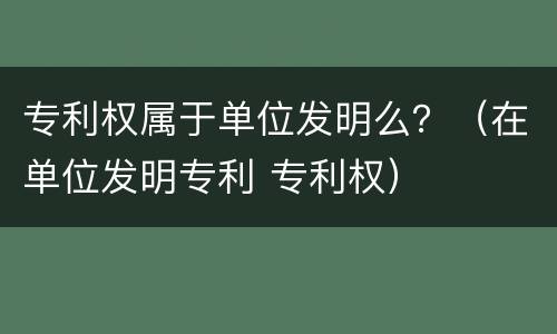 专利权属于单位发明么？（在单位发明专利 专利权）