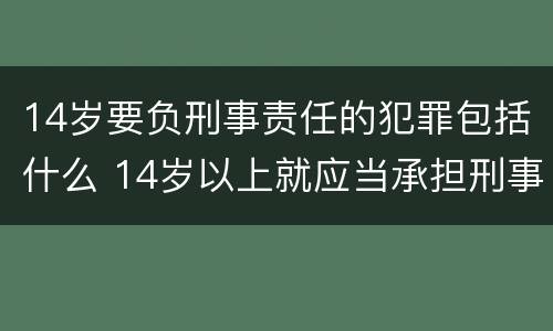 14岁要负刑事责任的犯罪包括什么 14岁以上就应当承担刑事责任的犯罪包括