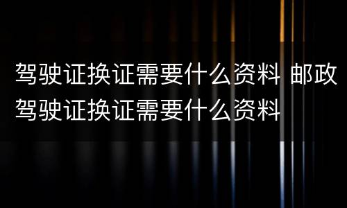 驾驶证换证需要什么资料 邮政驾驶证换证需要什么资料