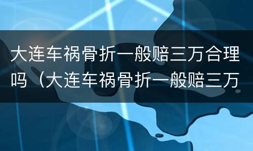 大连车祸骨折一般赔三万合理吗（大连车祸骨折一般赔三万合理吗知乎）