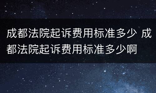 成都法院起诉费用标准多少 成都法院起诉费用标准多少啊