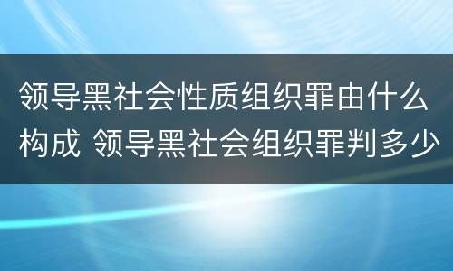 领导黑社会性质组织罪由什么构成 领导黑社会组织罪判多少年