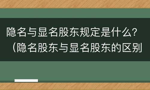 隐名与显名股东规定是什么？（隐名股东与显名股东的区别）