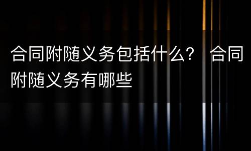 合同附随义务包括什么？ 合同附随义务有哪些